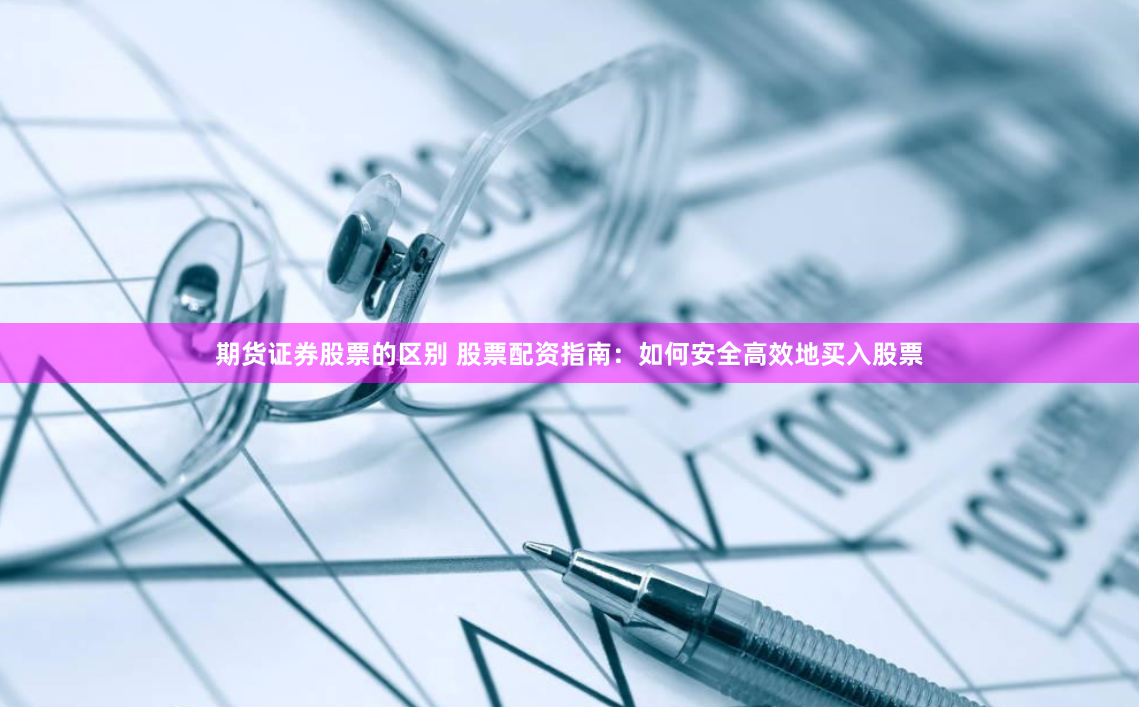 期货证券股票的区别 股票配资指南：如何安全高效地买入股票