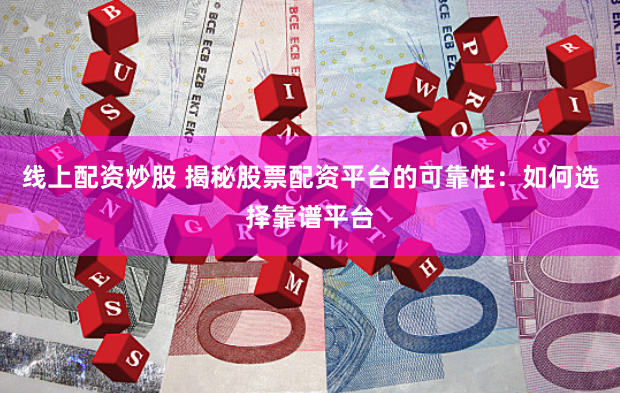线上配资炒股 揭秘股票配资平台的可靠性：如何选择靠谱平台