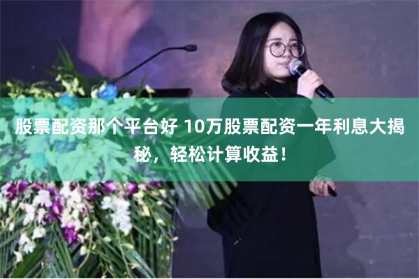股票配资那个平台好 10万股票配资一年利息大揭秘，轻松计算收益！