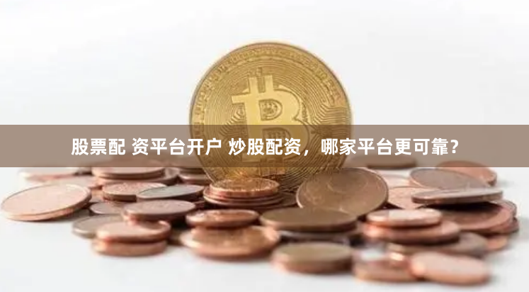 股票配 资平台开户 炒股配资，哪家平台更可靠？