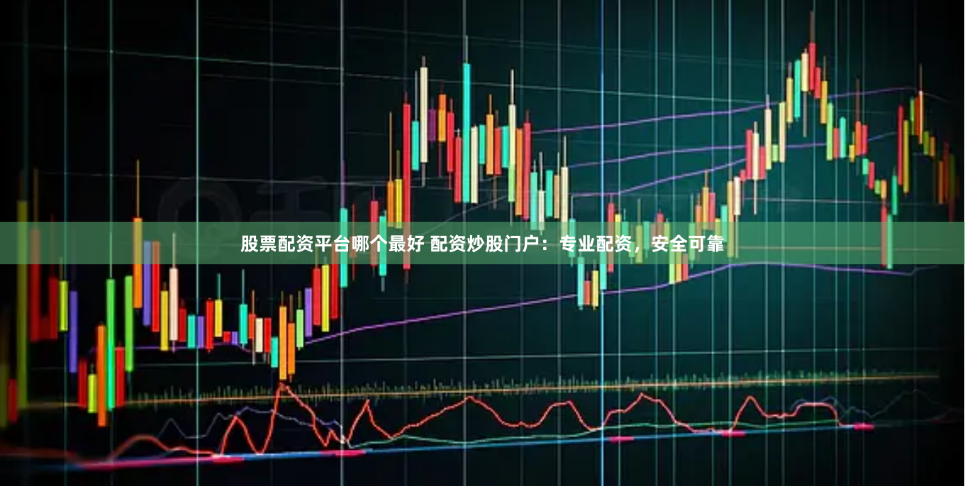 股票配资平台哪个最好 配资炒股门户：专业配资，安全可靠