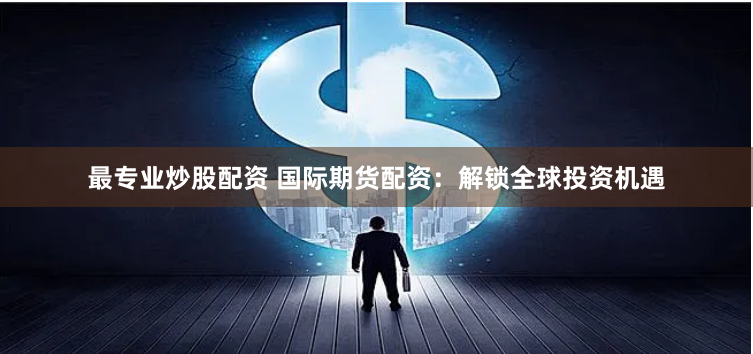 最专业炒股配资 国际期货配资：解锁全球投资机遇