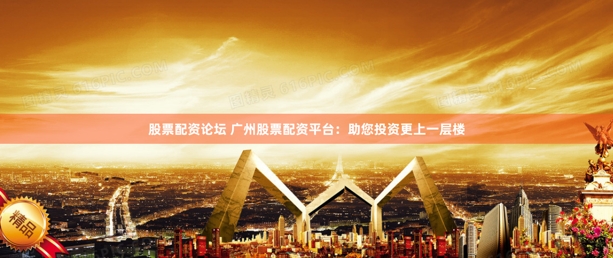股票配资论坛 广州股票配资平台：助您投资更上一层楼