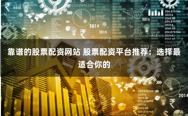 靠谱的股票配资网站 股票配资平台推荐：选择最适合你的