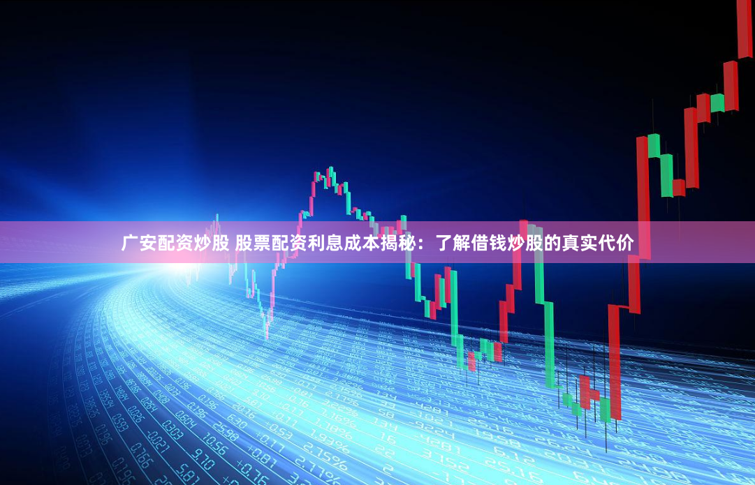 广安配资炒股 股票配资利息成本揭秘：了解借钱炒股的真实代价