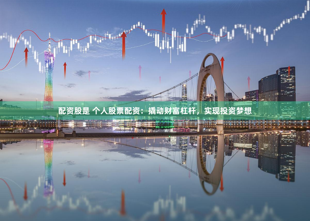 配资股是 个人股票配资：撬动财富杠杆，实现投资梦想