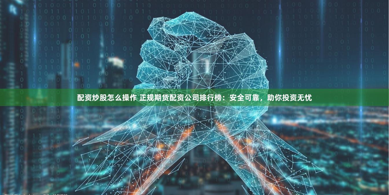 配资炒股怎么操作 正规期货配资公司排行榜：安全可靠，助你投资无忧