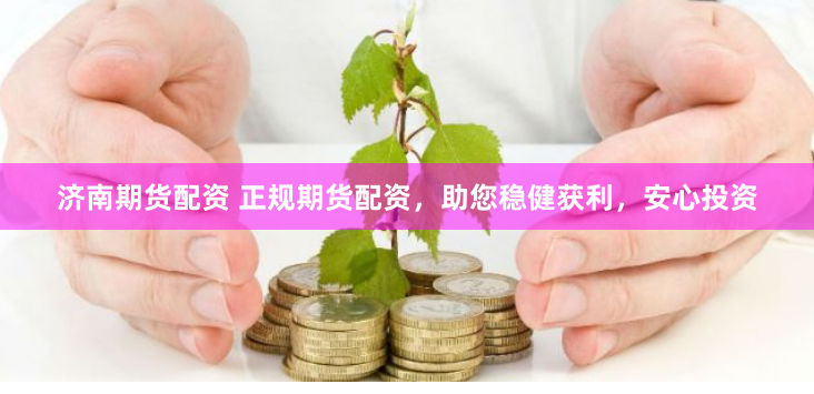 济南期货配资 正规期货配资，助您稳健获利，安心投资