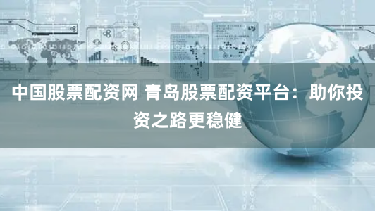 中国股票配资网 青岛股票配资平台：助你投资之路更稳健