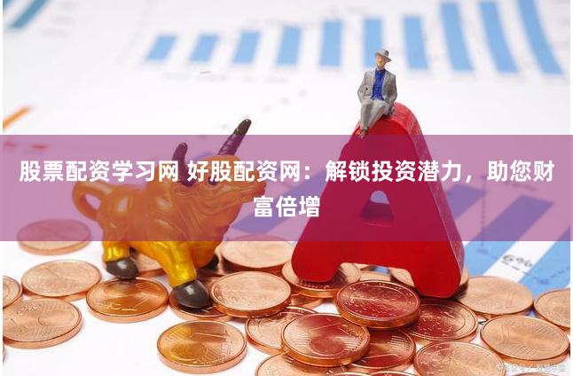 股票配资学习网 好股配资网：解锁投资潜力，助您财富倍增