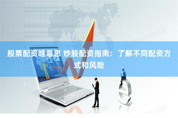 股票配资啥意思 炒股配资指南：了解不同配资方式和风险