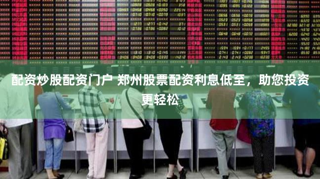 配资炒股配资门户 郑州股票配资利息低至，助您投资更轻松