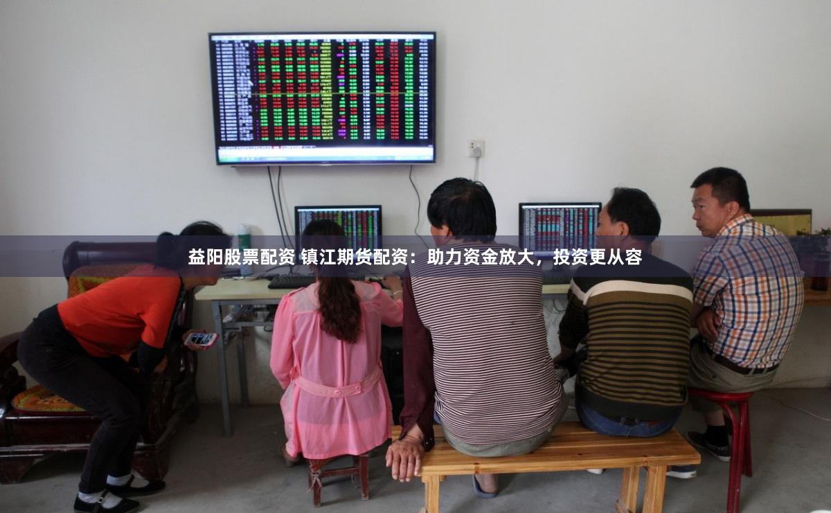 益阳股票配资 镇江期货配资：助力资金放大，投资更从容