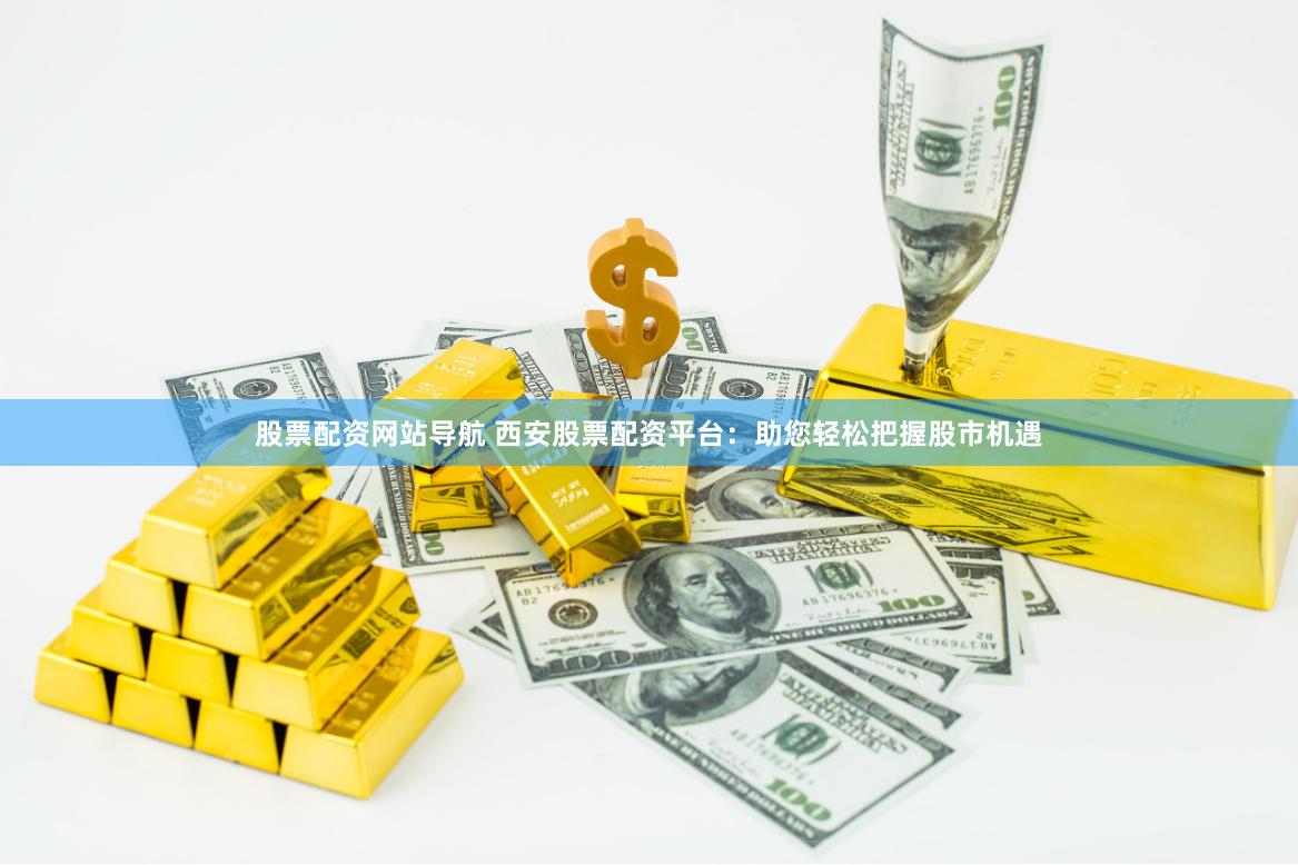 股票配资网站导航 西安股票配资平台：助您轻松把握股市机遇