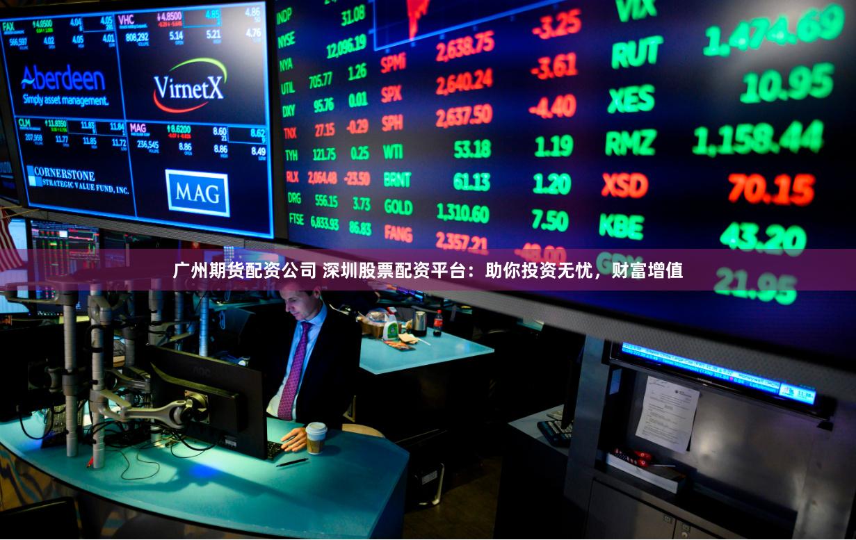 广州期货配资公司 深圳股票配资平台：助你投资无忧，财富增值
