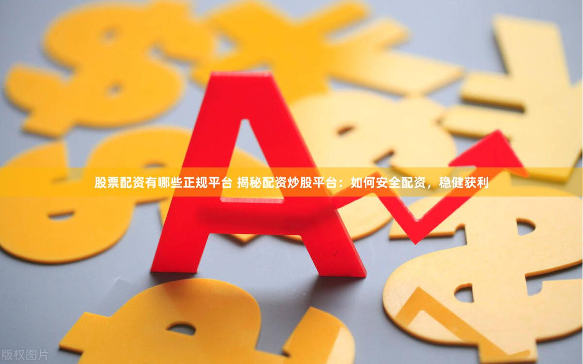 股票配资有哪些正规平台 揭秘配资炒股平台：如何安全配资，稳健获利