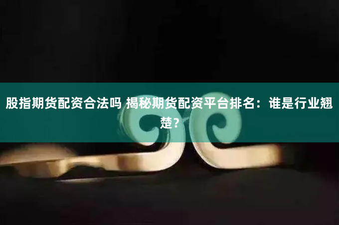 股指期货配资合法吗 揭秘期货配资平台排名：谁是行业翘楚？