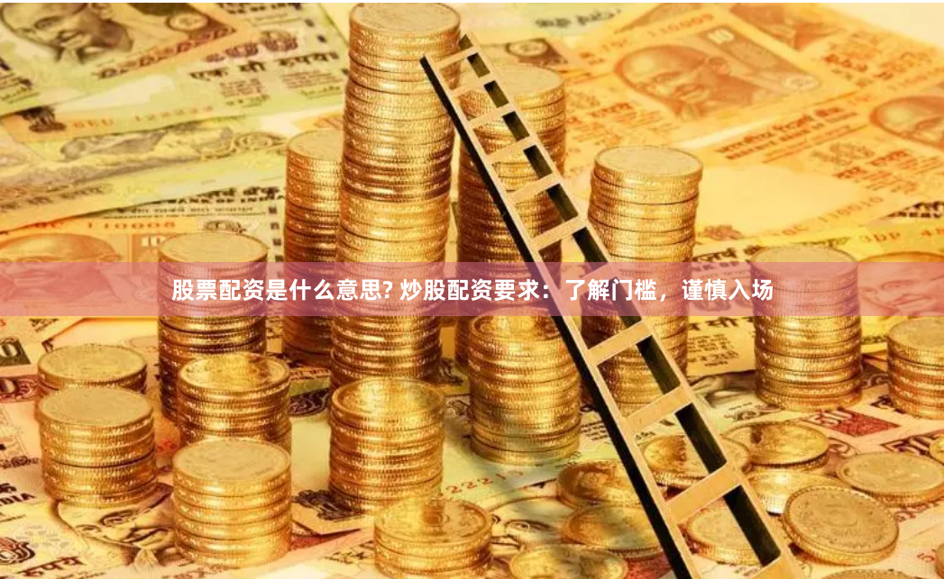 股票配资是什么意思? 炒股配资要求：了解门槛，谨慎入场