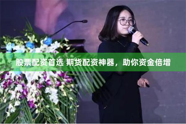 股票配资首选 期货配资神器，助你资金倍增