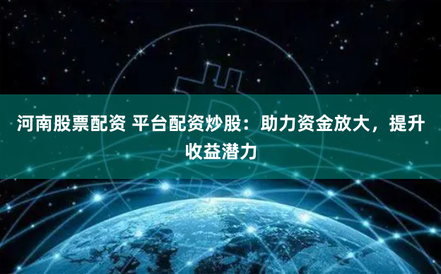 河南股票配资 平台配资炒股：助力资金放大，提升收益潜力