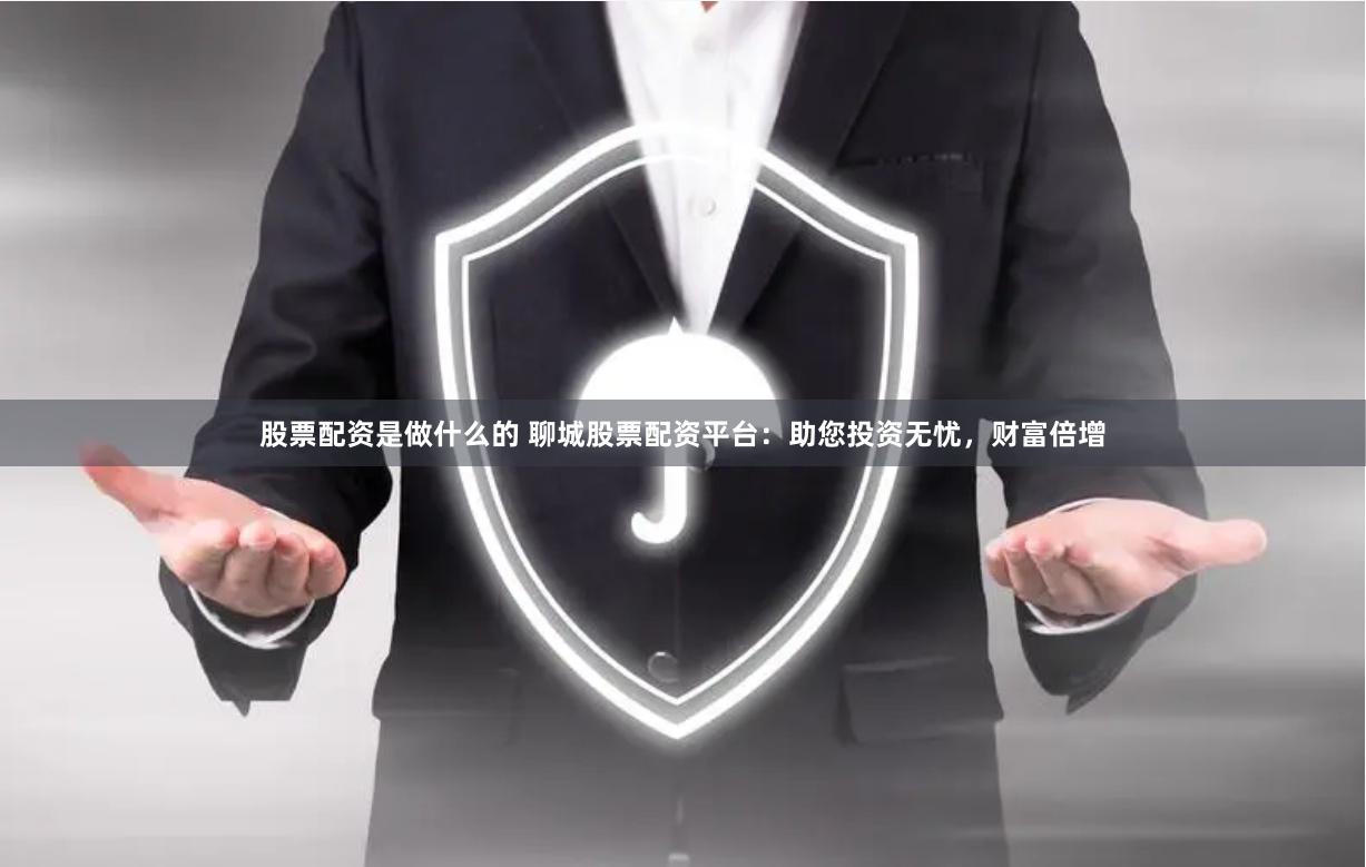 股票配资是做什么的 聊城股票配资平台：助您投资无忧，财富倍增