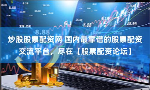 炒股股票配资网 国内最靠谱的股票配资交流平台，尽在【股票配资论坛】