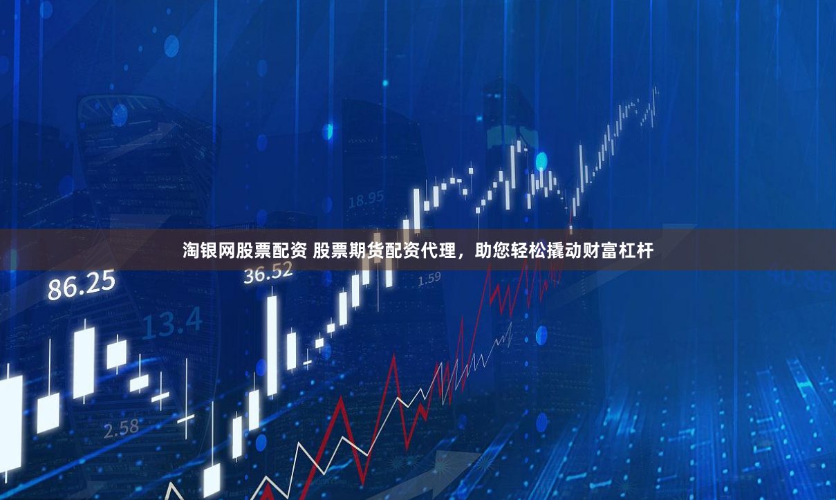 淘银网股票配资 股票期货配资代理，助您轻松撬动财富杠杆