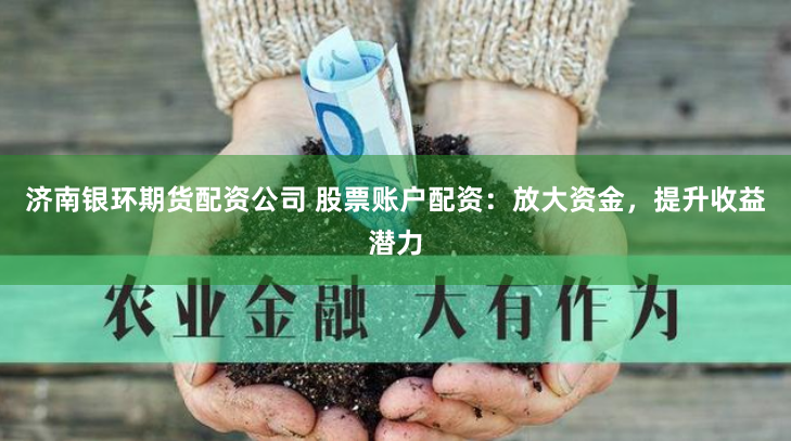 济南银环期货配资公司 股票账户配资：放大资金，提升收益潜力