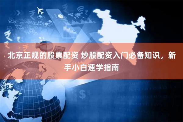 北京正规的股票配资 炒股配资入门必备知识，新手小白速学指南