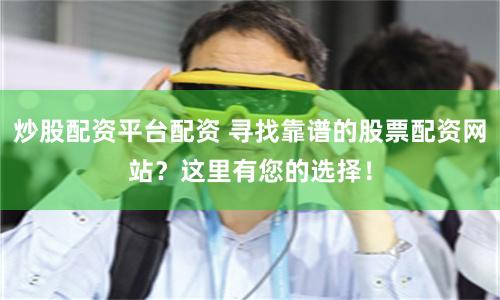 炒股配资平台配资 寻找靠谱的股票配资网站？这里有您的选择！