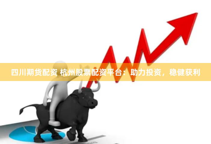 四川期货配资 杭州股票配资平台：助力投资，稳健获利