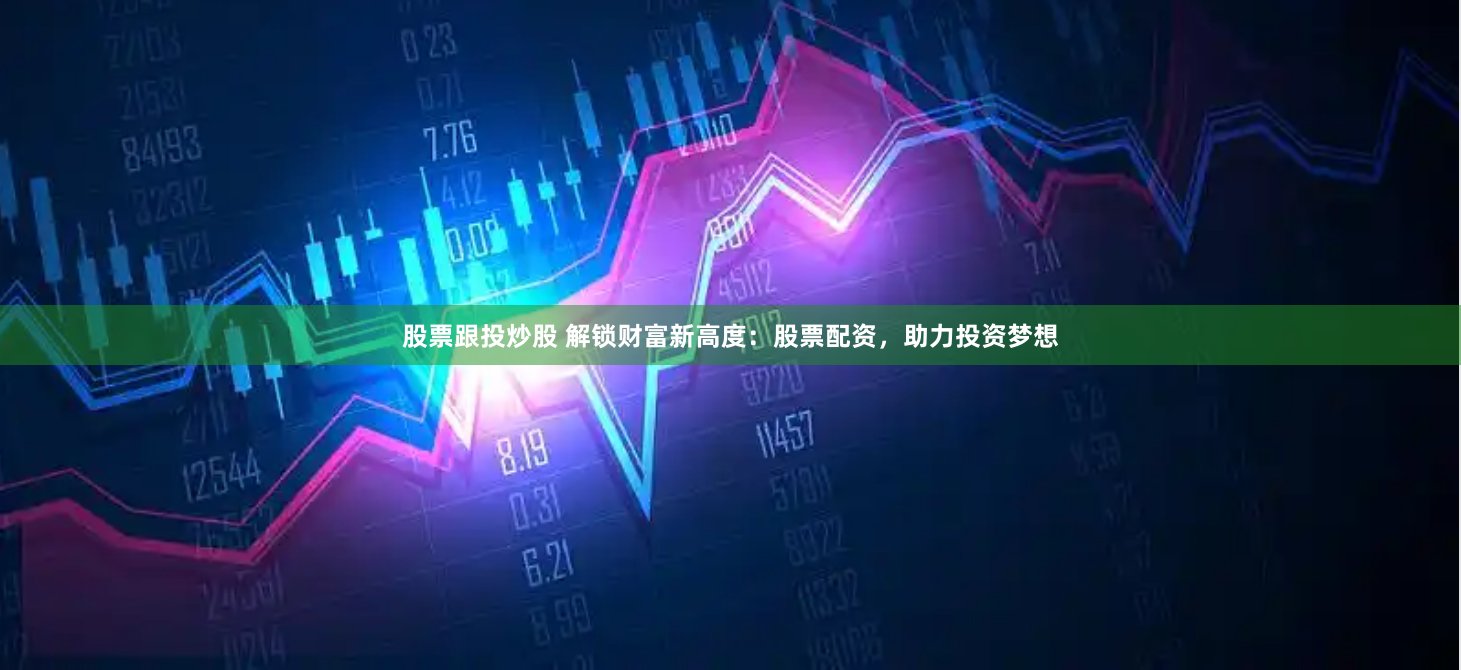 股票跟投炒股 解锁财富新高度：股票配资，助力投资梦想