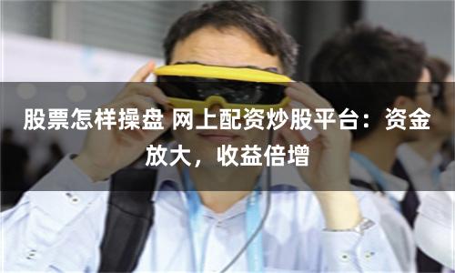 股票怎样操盘 网上配资炒股平台：资金放大，收益倍增