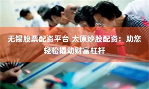 无锡股票配资平台 太原炒股配资：助您轻松撬动财富杠杆