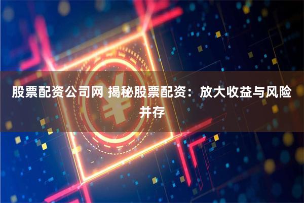 股票配资公司网 揭秘股票配资：放大收益与风险并存
