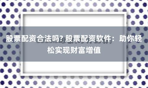 股票配资合法吗? 股票配资软件：助你轻松实现财富增值