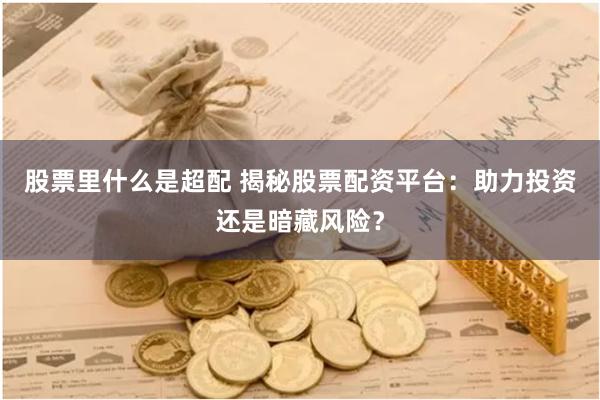 股票里什么是超配 揭秘股票配资平台：助力投资还是暗藏风险？