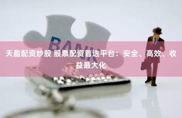 天盈配资炒股 股票配资首选平台：安全、高效、收益最大化