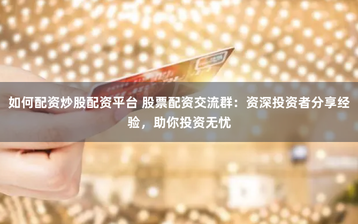 如何配资炒股配资平台 股票配资交流群：资深投资者分享经验，助你投资无忧