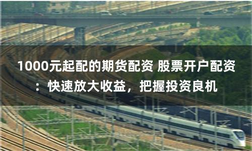 1000元起配的期货配资 股票开户配资：快速放大收益，把握投资良机
