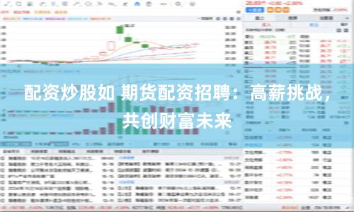 配资炒股如 期货配资招聘：高薪挑战，共创财富未来