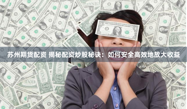 苏州期货配资 揭秘配资炒股秘诀：如何安全高效地放大收益