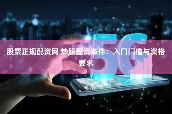 股票正规配资网 炒股配资条件：入门门槛与资格要求