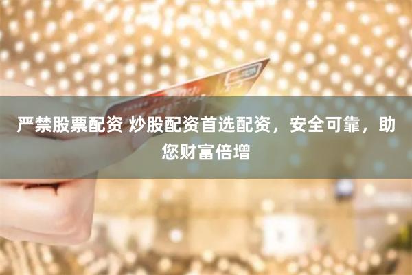 严禁股票配资 炒股配资首选配资，安全可靠，助您财富倍增