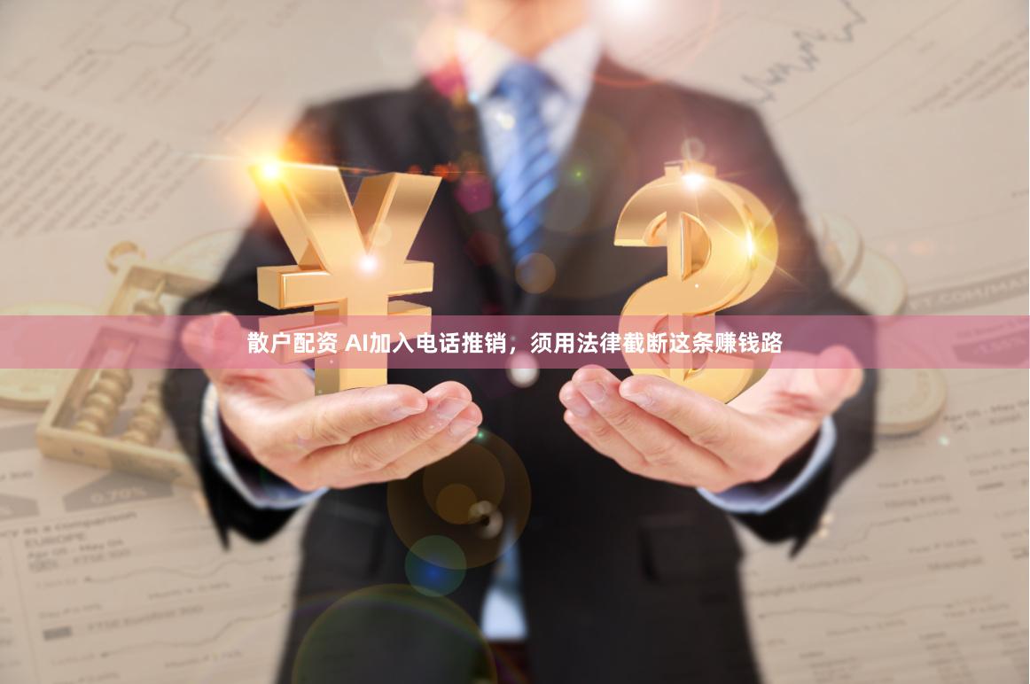 散户配资 AI加入电话推销，须用法律截断这条赚钱路