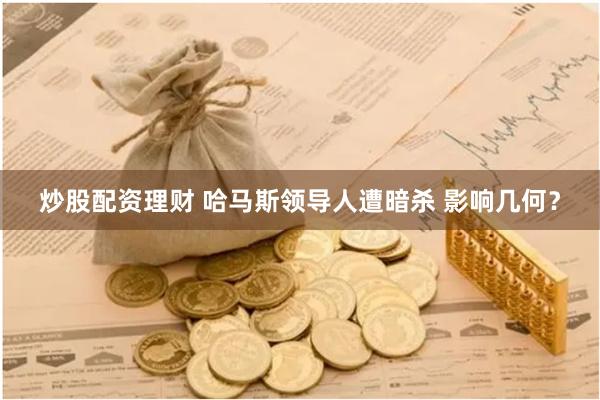 炒股配资理财 哈马斯领导人遭暗杀 影响几何？
