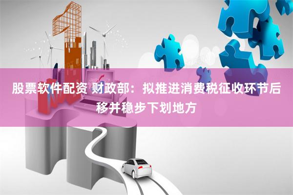 股票软件配资 财政部：拟推进消费税征收环节后移并稳步下划地方