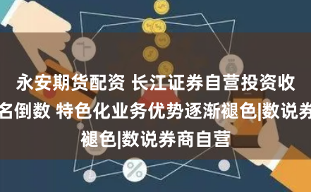 永安期货配资 长江证券自营投资收益率排名倒数 特色化业务优势逐渐褪色|数说券商自营