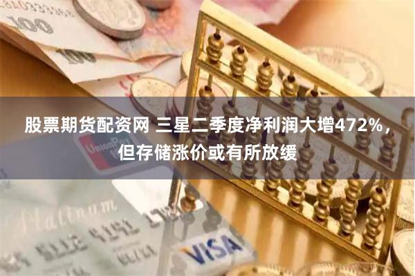 股票期货配资网 三星二季度净利润大增472%，但存储涨价或有所放缓