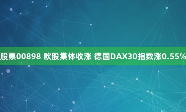 股票00898 欧股集体收涨 德国DAX30指数涨0.55%